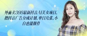外面卖398最新抖音AI美女项目,撸抖音广告分成计划,单日几张,小白也能操作-网站游戏源码-黑科技工具分享-www.0592tk.cn-厦门腾空互联