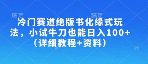冷门赛道绝版书化缘式玩法，小试牛刀也能日入100+（详细教程+资料）-网站游戏源码-黑科技工具分享-www.0592tk.cn-厦门腾空互联