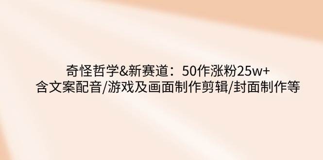 奇怪哲学-新赛道：50作涨粉25w+含文案配音/游戏及画面制作剪辑/封面制作等-网站游戏源码-黑科技工具分享-www.0592tk.cn-厦门腾空互联