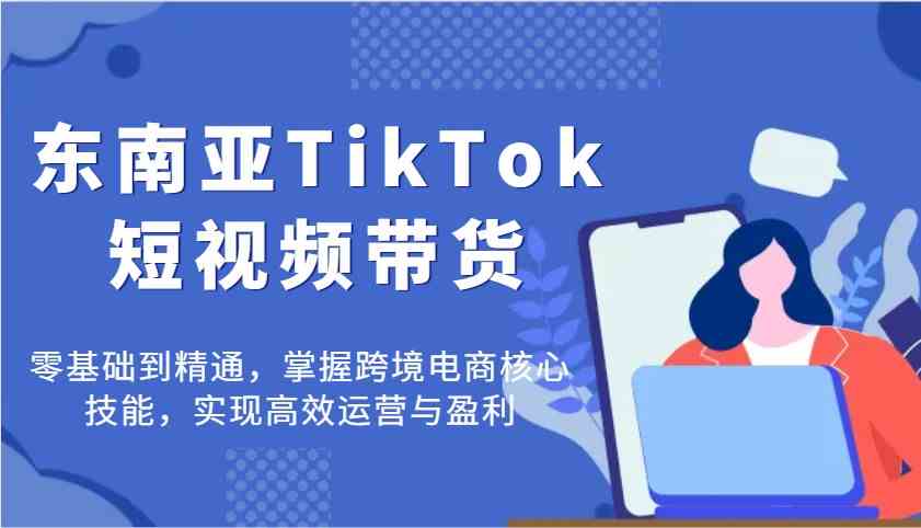 东南亚TikTok短视频带货，零基础到精通，掌握跨境电商核心技能，实现高效运营与盈利-网站游戏源码-黑科技工具分享-www.0592tk.cn-厦门腾空互联