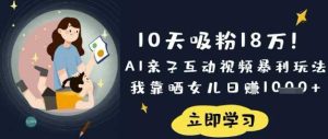 10天吸粉18W！AI亲子互动视频暴利玩法，我靠晒女儿日入数张-网站游戏源码-黑科技工具分享-www.0592tk.cn-厦门腾空互联