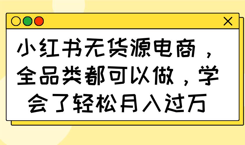 （14100期）小红书无货源电商，全品类都可以做，学会了轻松月入过万-网站游戏源码-黑科技工具分享-www.0592tk.cn-厦门腾空互联