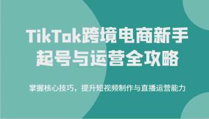 TikTok跨境电商新手起号与运营全攻略,掌握核心技巧,提升短视频制作与直播运营能力-网站游戏源码-黑科技工具分享-www.0592tk.cn-厦门腾空互联
