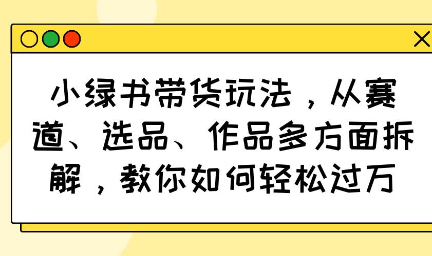 （14537期）小绿书带货玩法，从赛道、选品、作品多方面拆解，教你如何轻松过万-网站游戏源码-黑科技工具分享-www.0592tk.cn-厦门腾空互联