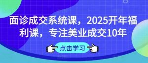 面诊成交系统课，2025开年福利课，专注美业成交10年-网站游戏源码-黑科技工具分享-www.0592tk.cn-厦门腾空互联
