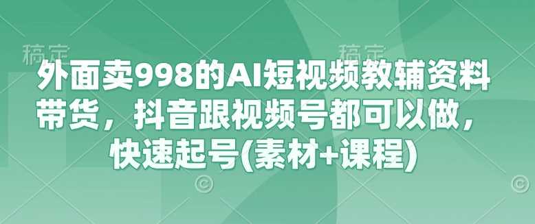 外面卖998的AI短视频教辅资料带货，抖音跟视频号都可以做，快速起号(素材+课程)-网站游戏源码-黑科技工具分享-www.0592tk.cn-厦门腾空互联