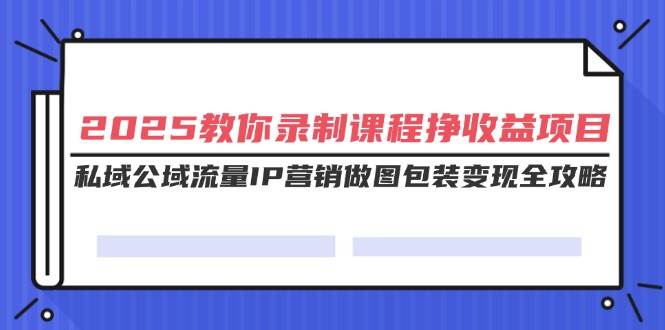 （14486期）2025教你录制课程挣收益项目，私域公域流量IP营销做图包装变现全攻略-网站游戏源码-黑科技工具分享-www.0592tk.cn-厦门腾空互联