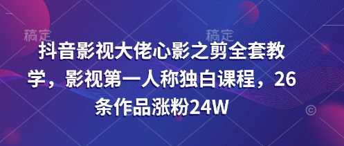 抖音影视大佬心影之剪全套教学，影视第一人称独白课程，26条作品涨粉24W-网站游戏源码-黑科技工具分享-www.0592tk.cn-厦门腾空互联
