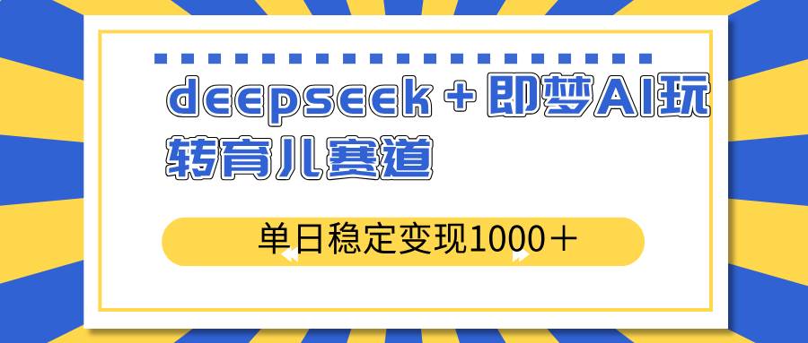 （14553期）deepseek＋即梦AI玩转育儿赛道，单日稳定变现1000＋育儿赛道-网站游戏源码-黑科技工具分享-www.0592tk.cn-厦门腾空互联