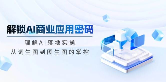 解锁AI商业应用密码：理解AI落地实操，从词生图到图生图的掌控-网站游戏源码-黑科技工具分享-www.0592tk.cn-厦门腾空互联