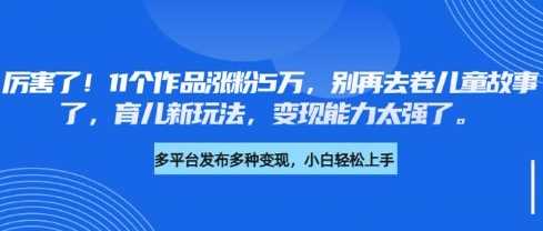 厉害了，11个作品涨粉5万，别再去卷儿童故事了，育儿新玩法，变现能力太强了-网站游戏源码-黑科技工具分享-www.0592tk.cn-厦门腾空互联