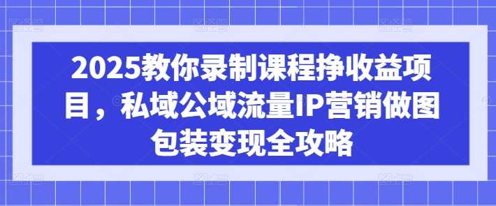 2025教你录制课程挣收益项目，私域公域流量IP营销做图包装变现全攻略-网站游戏源码-黑科技工具分享-www.0592tk.cn-厦门腾空互联