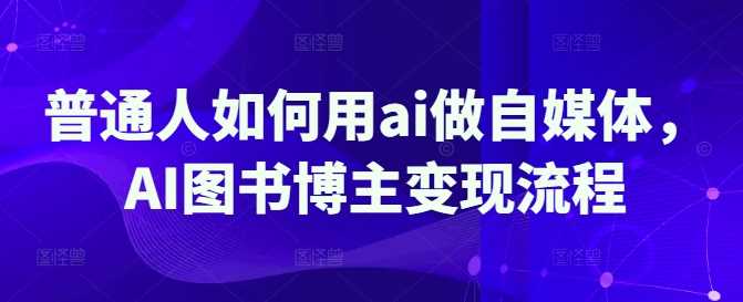普通人如何用ai做自媒体，AI图书博主变现流程-网站游戏源码-黑科技工具分享-www.0592tk.cn-厦门腾空互联