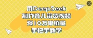 用DeepSeek制作育儿带货视频，爆10W单销量，手把手教学-网站游戏源码-黑科技工具分享-www.0592tk.cn-厦门腾空互联
