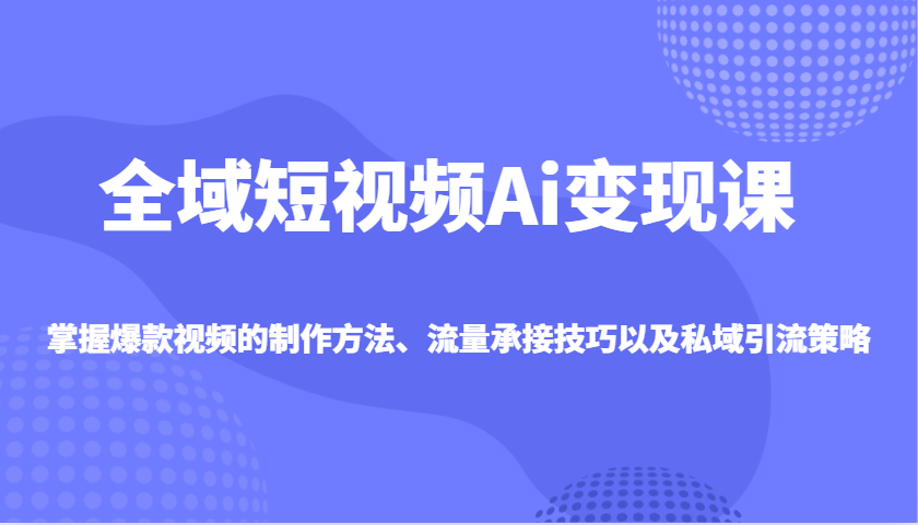 全域短视频Ai变现课，掌握爆款视频的制作方法、流量承接技巧以及私域引流策略-网站游戏源码-黑科技工具分享-www.0592tk.cn-厦门腾空互联