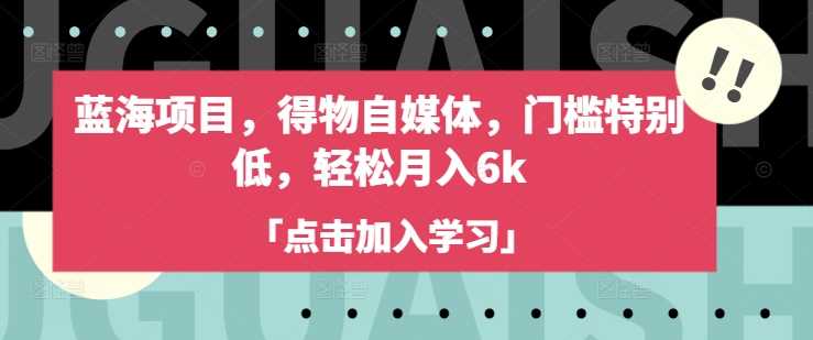 蓝海项目，得物自媒体，门槛特别低，轻松月入6k-网站游戏源码-黑科技工具分享-www.0592tk.cn-厦门腾空互联