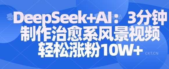 Deepseek+AI: 3分钟制作治愈系风景视频轻松涨粉10W-网站游戏源码-黑科技工具分享-www.0592tk.cn-厦门腾空互联