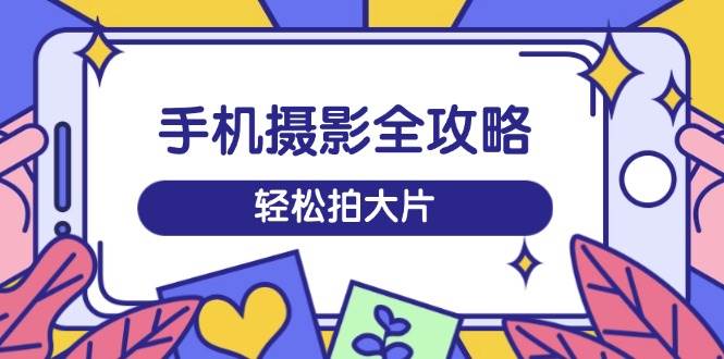 手机摄影全攻略，从拍摄到剪辑，训练营带你玩转短视频，轻松拍大片-网站游戏源码-黑科技工具分享-www.0592tk.cn-厦门腾空互联