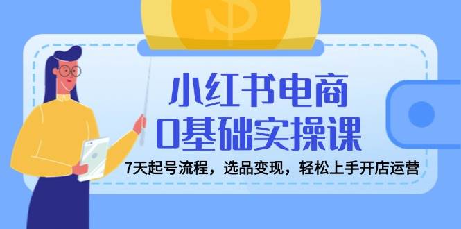 小红书电商0基础实操课，7天起号流程，选品变现，轻松上手开店运营-网站游戏源码-黑科技工具分享-www.0592tk.cn-厦门腾空互联