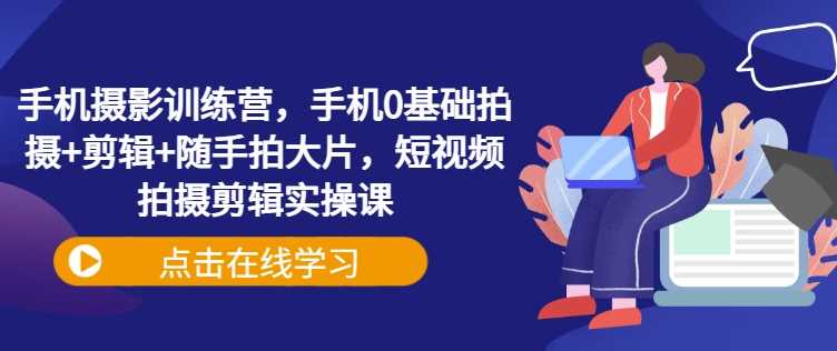 手机摄影训练营，手机0基础拍摄+剪辑+随手拍大片，短视频拍摄剪辑实操课-网站游戏源码-黑科技工具分享-www.0592tk.cn-厦门腾空互联