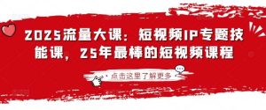 2025流量大课:短视频IP专题技能课,25年最棒的短视频课程-网站游戏源码-黑科技工具分享-www.0592tk.cn-厦门腾空互联