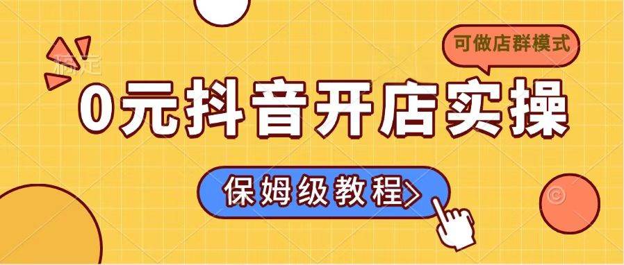 （14538期）0元抖音开店实操，保姆级教程适合小白（可做店群模式）-网站游戏源码-黑科技工具分享-www.0592tk.cn-厦门腾空互联