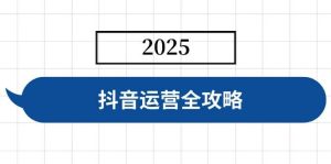 （14548期）抖音运营全攻略，涵盖账号搭建、人设塑造、投流等，快速起号，实现变现-网站游戏源码-黑科技工具分享-www.0592tk.cn-厦门腾空互联