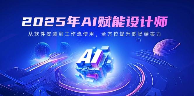 2025年AI赋能设计师：从软件安装到工作流使用，全方位提升职场硬实力-网站游戏源码-黑科技工具分享-www.0592tk.cn-厦门腾空互联