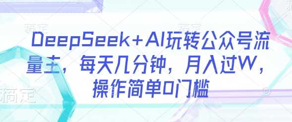 DeepSeek+AI玩转公众号流量主，每天几分钟，月入过W，操作简单0门槛-网站游戏源码-黑科技工具分享-www.0592tk.cn-厦门腾空互联