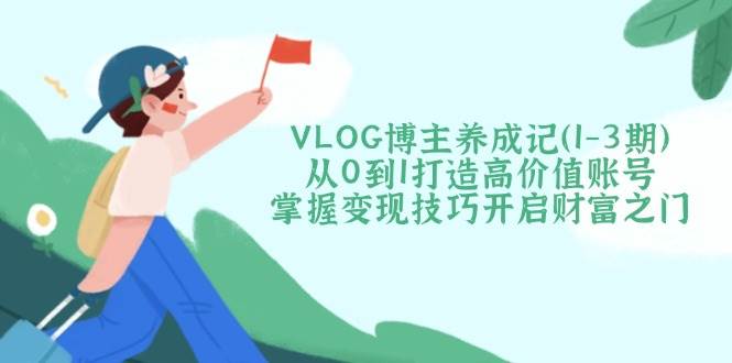 VLOG博主养成记（1-3期）从0到1打造高价值账号，掌握变现技巧开启财富之门-网站游戏源码-黑科技工具分享-www.0592tk.cn-厦门腾空互联