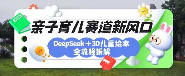 育儿赛道新风口：DeepSeek+3D绘本全流程拆解，月涨粉上W，还能培养亲子创造力-网站游戏源码-黑科技工具分享-www.0592tk.cn-厦门腾空互联
