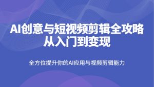 AI创意与短视频剪辑全攻略从入门到变现,全方位提升你的AI应用与视频剪辑能力-网站游戏源码-黑科技工具分享-www.0592tk.cn-厦门腾空互联
