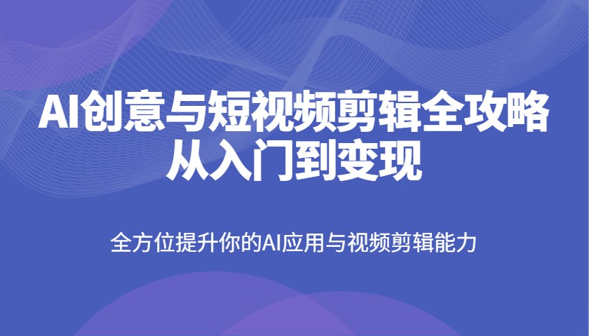AI创意与短视频剪辑全攻略从入门到变现，全方位提升你的AI应用与视频剪辑能力-网站游戏源码-黑科技工具分享-www.0592tk.cn-厦门腾空互联