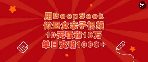 用DeepSeek做母女亲子视频，10天吸粉18万，单日变现多张-网站游戏源码-黑科技工具分享-www.0592tk.cn-厦门腾空互联