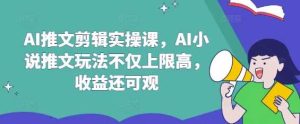 AI推文剪辑实操课，AI小说推文玩法不仅上限高，收益还可观-网站游戏源码-黑科技工具分享-www.0592tk.cn-厦门腾空互联