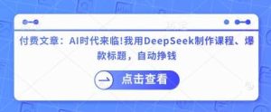 付费文章:AI时代来临!我用DeepSeek制作课程、爆款标题,自动挣钱-网站游戏源码-黑科技工具分享-www.0592tk.cn-厦门腾空互联