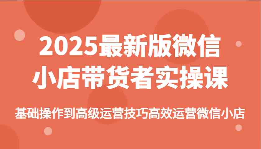 2025最新版微信小店带货者实操课，基础操作到高级运营技巧高效运营微信小店-网站游戏源码-黑科技工具分享-www.0592tk.cn-厦门腾空互联