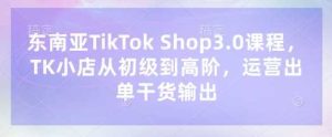 东南亚TikTok Shop3.0课程，TK小店​从初级到高阶，运营出单干货输出-网站游戏源码-黑科技工具分享-www.0592tk.cn-厦门腾空互联