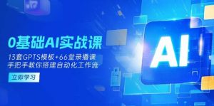 0基础AI实操课：13套GPTS模板+66字录播课，手把手教你搭建自动化工作流-网站游戏源码-黑科技工具分享-www.0592tk.cn-厦门腾空互联