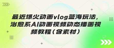 最近爆火动画vlog蓝海玩法，治愈系AI动画视频动态插画视频教程(含素材)-网站游戏源码-黑科技工具分享-www.0592tk.cn-厦门腾空互联
