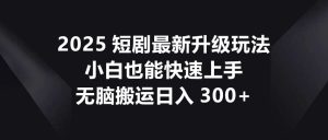 2025短剧最新升级玩法，小白也能快速上手，无脑搬运日入300+-网站游戏源码-黑科技工具分享-www.0592tk.cn-厦门腾空互联