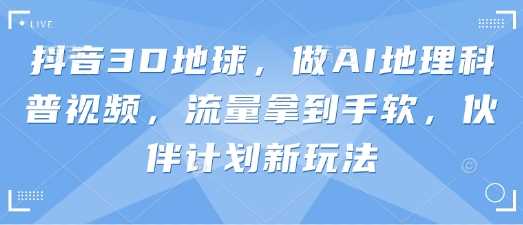 抖音3D地球，做AI地理科普视频，流量拿到手软，伙伴计划新玩法-网站游戏源码-黑科技工具分享-www.0592tk.cn-厦门腾空互联